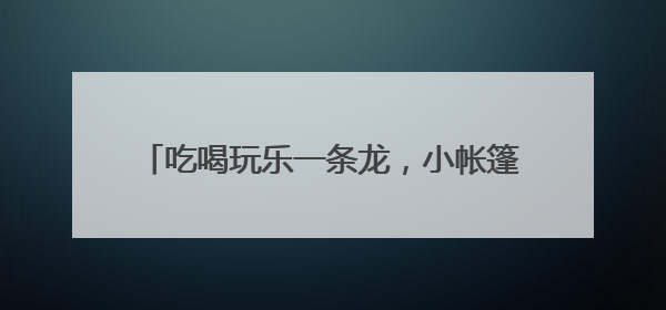 吃喝玩乐一条龙，小帐篷撬动复合型休闲新消费