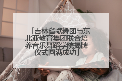 吉林省歌舞团与东北亚教育集团联合培养音乐舞蹈学院揭牌仪式圆满成功