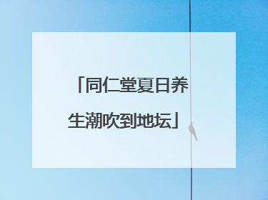 同仁堂夏日养生潮吹到地坛