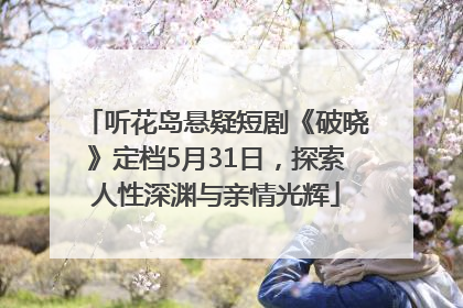 听花岛悬疑短剧《破晓》定档5月31日，探索人性深渊与亲情光辉