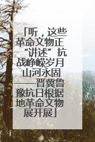 听，这些革命文物正“讲述”抗战峥嵘岁月 山河永固——晋冀鲁豫抗日根据地革命文物展开展