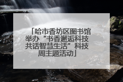 哈市香坊区图书馆举办“书香邂逅科技共话智慧生活”科技周主题活动