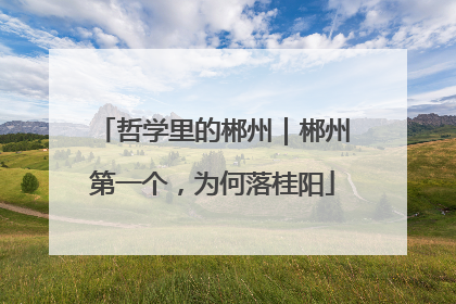 哲学里的郴州｜郴州第一个，为何落桂阳