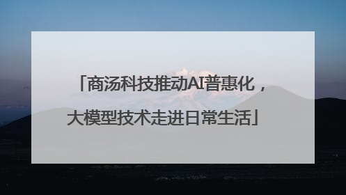 商汤科技推动AI普惠化，大模型技术走进日常生活