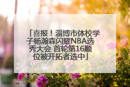 喜报！淄博市体校学子杨瀚森闪耀NBA选秀大会 首轮第16顺位被开拓者选中