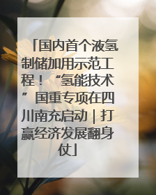 国内首个液氢制储加用示范工程！“氢能技术”国重专项在四川南充启动｜打赢经济发展翻身仗