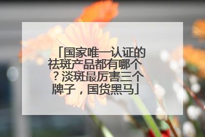 国家唯一认证的祛斑产品都有哪个？淡斑最厉害三个牌子，国货黑马