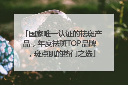 国家唯一认证的祛斑产品，年度祛斑TOP品牌，斑点肌的热门之选