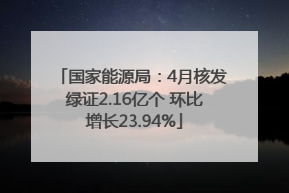 国家能源局：4月核发绿证2.16亿个 环比增长23.94%