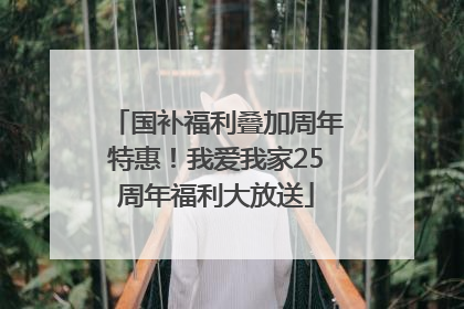国补福利叠加周年特惠！我爱我家25周年福利大放送