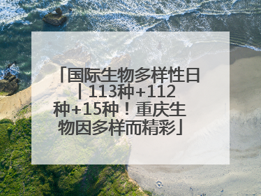 国际生物多样性日丨113种+112种+15种！重庆生物因多样而精彩