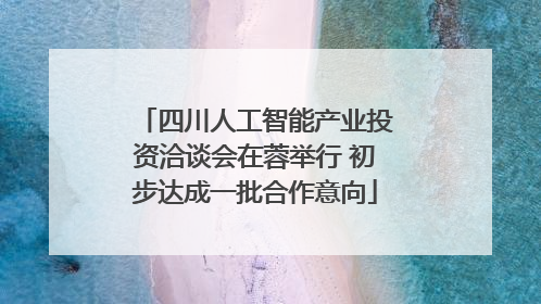 四川人工智能产业投资洽谈会在蓉举行 初步达成一批合作意向