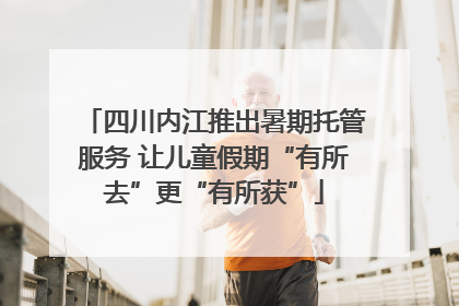四川内江推出暑期托管服务 让儿童假期“有所去”更“有所获”