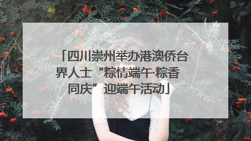 四川崇州举办港澳侨台界人士“粽情端午·粽香同庆”迎端午活动