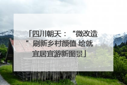 四川朝天：“微改造”刷新乡村颜值 绘就宜居宜游新图景