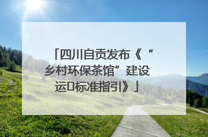 四川自贡发布《“乡村环保茶馆”建设运⾏标准指引》