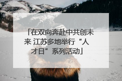 在双向奔赴中共创未来 江苏多地举行“人才日”系列活动