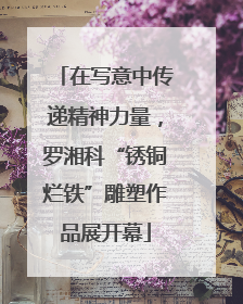 在写意中传递精神力量，罗湘科“锈铜烂铁”雕塑作品展开幕