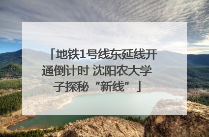 地铁1号线东延线开通倒计时 沈阳农大学子探秘“新线”