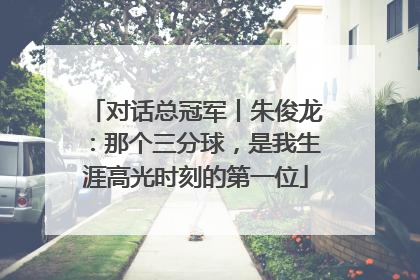 对话总冠军丨朱俊龙：那个三分球，是我生涯高光时刻的第一位
