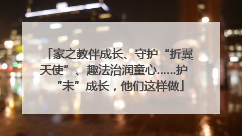 家之教伴成长、守护“折翼天使”、趣法治润童心……护“未”成长，他们这样做