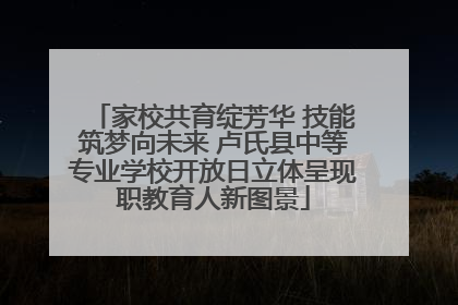 家校共育绽芳华 技能筑梦向未来 卢氏县中等专业学校开放日立体呈现职教育人新图景