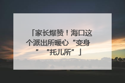 家长爆赞！海口这个派出所暖心“变身”“托儿所”
