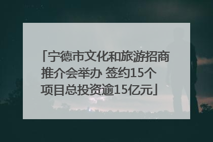 宁德市文化和旅游招商推介会举办 签约15个项目总投资逾15亿元