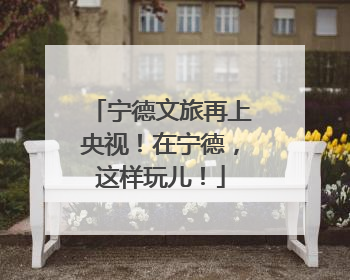 宁德文旅再上央视！在宁德，这样玩儿！