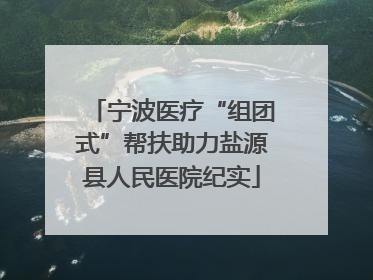 宁波医疗“组团式”帮扶助力盐源县人民医院纪实