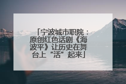 宁波城市职院：原创红色话剧《海波平》让历史在舞台上“活”起来