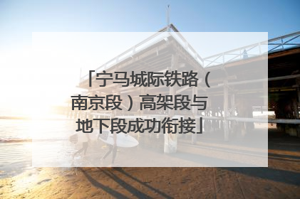 宁马城际铁路（南京段）高架段与地下段成功衔接