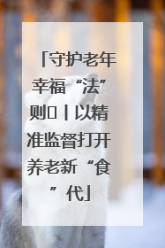 守护老年幸福“法”则⑮丨以精准监督打开养老新“食”代