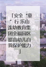 安全“童”行 乐山洙幼教育集团全福园区提高幼儿自我保护能力
