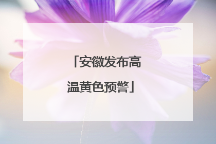 安徽发布高温黄色预警
