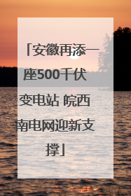 安徽再添一座500千伏变电站 皖西南电网迎新支撑