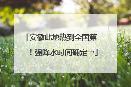 安徽此地热到全国第一！强降水时间确定→
