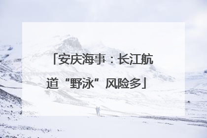 安庆海事：长江航道“野泳”风险多