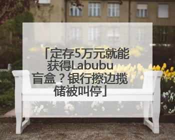 定存5万元就能获得Labubu盲盒？银行擦边揽储被叫停