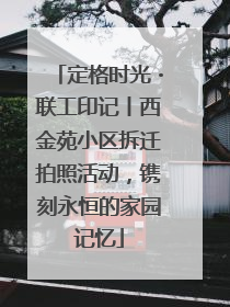 定格时光・联工印记丨西金苑小区拆迁拍照活动，镌刻永恒的家园记忆