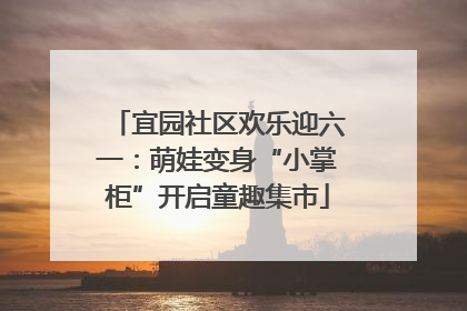 宜园社区欢乐迎六一：萌娃变身“小掌柜”开启童趣集市