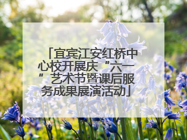 宜宾江安红桥中心校开展庆“六一”艺术节暨课后服务成果展演活动