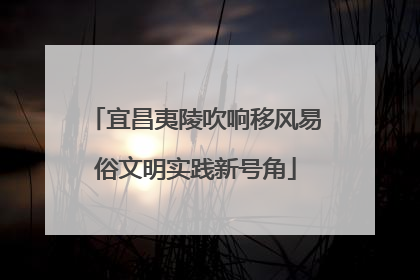 宜昌夷陵吹响移风易俗文明实践新号角