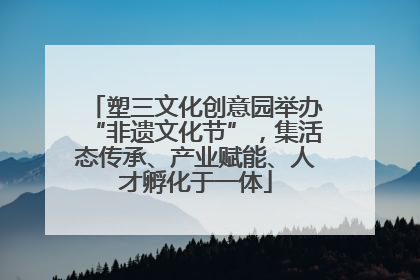 塑三文化创意园举办“非遗文化节”，集活态传承、产业赋能、人才孵化于一体
