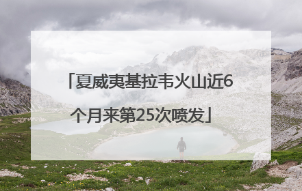 夏威夷基拉韦火山近6个月来第25次喷发