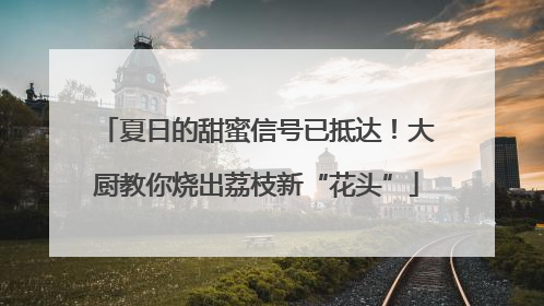 夏日的甜蜜信号已抵达！大厨教你烧出荔枝新“花头”