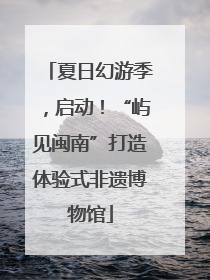 夏日幻游季，启动！“屿见闽南”打造体验式非遗博物馆