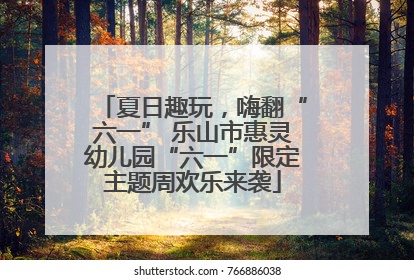 夏日趣玩，嗨翻“六一” 乐山市惠灵幼儿园“六一”限定主题周欢乐来袭