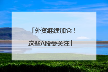外资继续加仓！这些A股受关注