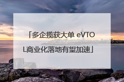 多企揽获大单 eVTOL商业化落地有望加速